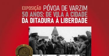 Póvoa de Varzim - 50 Anos: de Vila a Cidade / da Ditadura à Liberdade